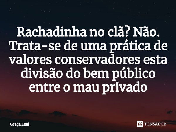 ⁠Rachadinha no clã? Não. Trata-se de uma prática de valores conservadores esta divisão do bem público entre o mau privado... Frase de Graça Leal.