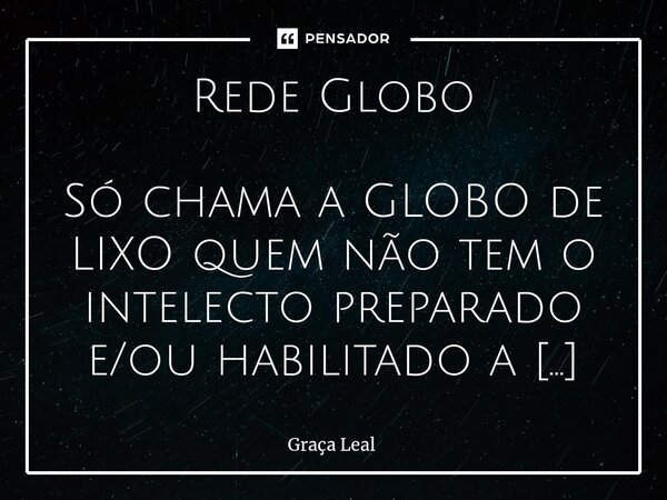 ⁠Rede Globo Só chama a GLOBO de LIXO quem não tem o intelecto preparado e/ou habilitado a fazer uma boa interpretação de texto. Quem não sabe separar a notícia ... Frase de Graça Leal.