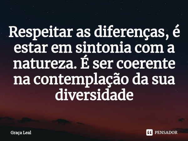 ⁠Respeitar as diferenças, é estar em sintonia com a natureza. É ser coerente na contemplação da sua diversidade... Frase de Graça Leal.