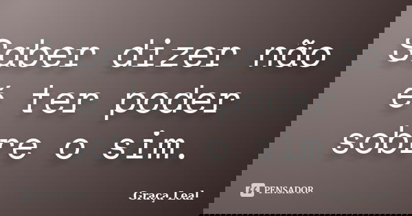 Saber dizer não é ter poder sobre o sim.... Frase de Graça Leal.