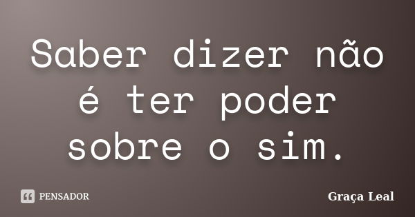 Saber dizer não é ter poder sobre o sim.... Frase de Graça Leal.