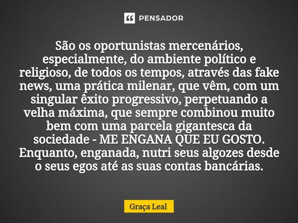 ⁠⁠São os oportunistas mercenários, especialmente, do ambiente político e religioso, de todos os tempos, através das fake news, uma prática milenar, que vêm, com... Frase de Graça Leal.