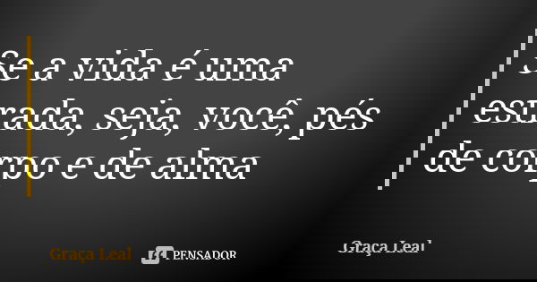 Se a vida é uma estrada, seja, você, pés de corpo e de alma... Frase de Graça Leal.