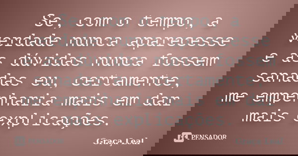 Se, com o tempo, a verdade nunca aparecesse e as dúvidas nunca fossem sanadas eu, certamente, me empenharia mais em dar mais explicações.... Frase de Graça Leal.