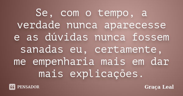 Se, com o tempo, a verdade nunca aparecesse e as dúvidas nunca fossem sanadas eu, certamente, me empenharia mais em dar mais explicações.... Frase de Graça Leal.