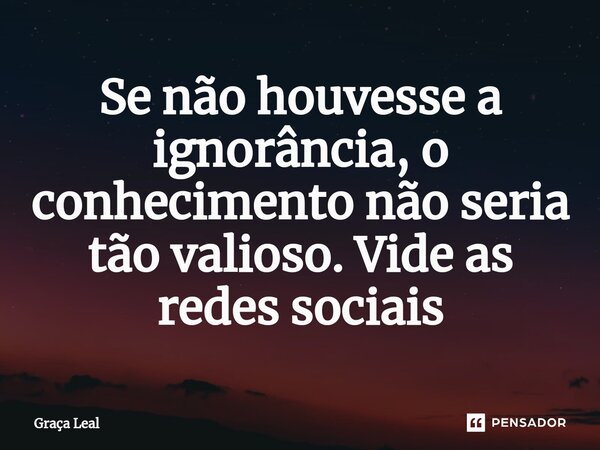 ⁠Se não houvesse a ignorância, o conhecimento não seria tão valioso. Vide as redes sociais... Frase de Graça Leal.