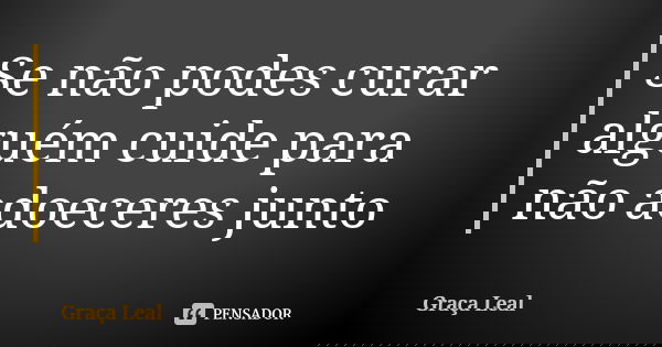 Se não podes curar alguém cuide para não adoeceres junto... Frase de Graça Leal.