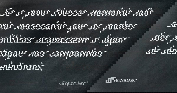 Se o povo tivesse memória não seria necessário que os podres dos políticos ocupassem o lugar de destaque nas campanhas eleitorais.... Frase de Graça Leal.