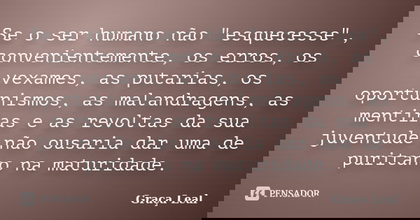 Se o ser humano não "esquecesse", convenientemente, os erros, os vexames, as putarias, os oportunismos, as malandragens, as mentiras e as revoltas da ... Frase de Graça Leal.