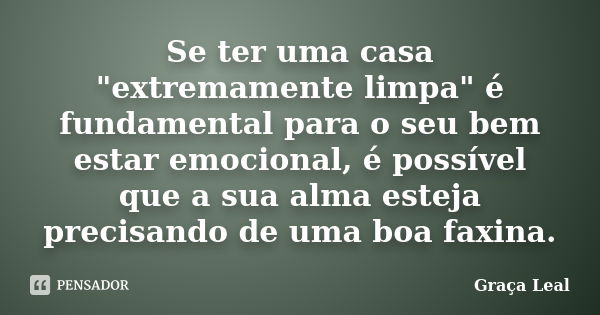 Se ter uma casa "extremamente limpa" é fundamental para o seu bem estar emocional, é possível que a sua alma esteja precisando de uma boa faxina.... Frase de Graça Leal.