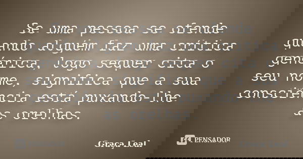Se uma pessoa se ofende quando alguém faz uma crítica genérica, logo sequer cita o seu nome, significa que a sua consciência está puxando-lhe as orelhas.... Frase de Graça Leal.
