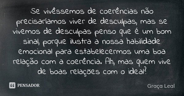 Se vivêssemos de coerências não precisaríamos viver de desculpas, mas se vivemos de desculpas penso que é um bom sinal, porque ilustra a nossa habilidade emocio... Frase de Graça Leal.