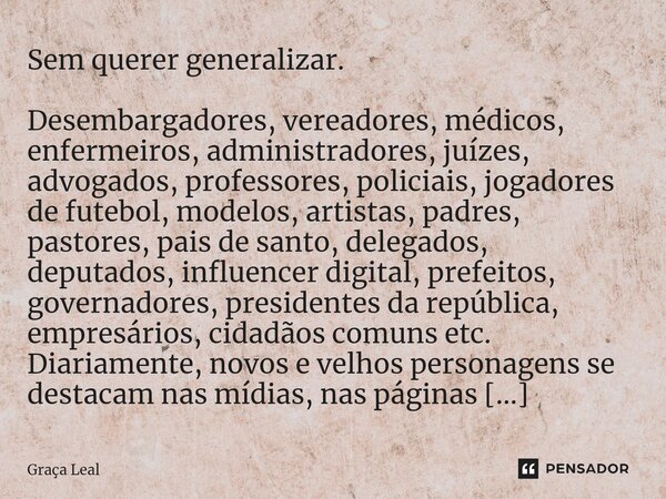 ⁠Sem querer generalizar. Desembargadores, vereadores, médicos, enfermeiros, administradores, juízes, advogados, professores, policiais, jogadores de futebol, mo... Frase de Graça Leal.