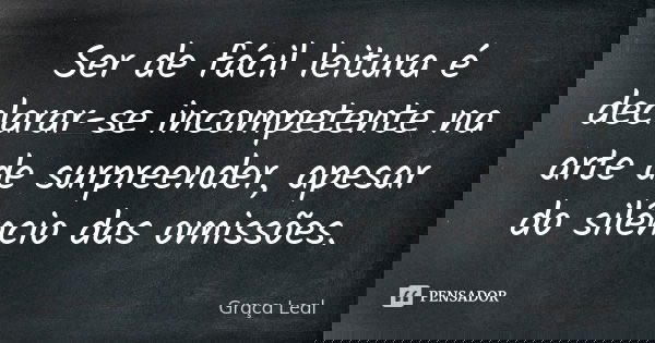 Ser de fácil leitura é declarar-se incompetente na arte de surpreender, apesar do silêncio das omissões.... Frase de Graça Leal.