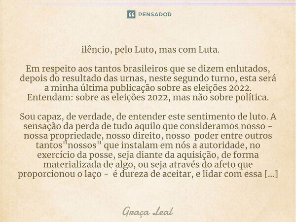 ⁠Silêncio, pelo Luto, mas com Luta. Em respeito aos tantos brasileiros que se dizem enlutados, depois do resultado das urnas, neste segundo turno, esta será a m... Frase de Graça Leal.