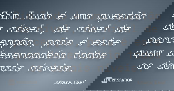 Sim.Tudo é uma questão de nível, de nível de percepção, pois é este quem desencadeia todos os demais níveis.... Frase de Graça Leal.
