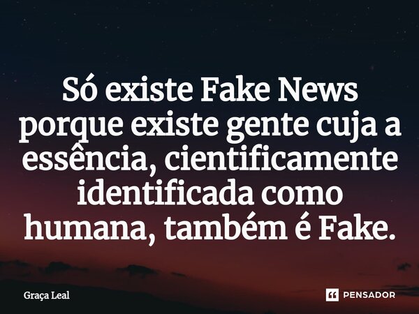 ⁠Só existe Fake News porque existe gente cuja a essência, cientificamente identificada como humana, também é Fake.... Frase de Graça Leal.