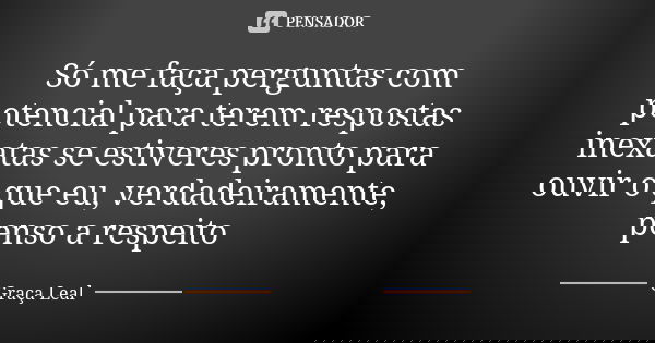 Só me faça perguntas com potencial para terem respostas inexatas se estiveres pronto para ouvir o que eu, verdadeiramente, penso a respeito... Frase de Graça Leal.