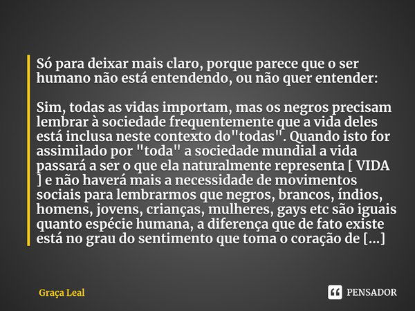 ⁠Só para deixar mais claro, porque parece que o ser humano não está entendendo, ou não quer entender: Sim, todas as vidas importam, mas os negros precisam lembr... Frase de Graça Leal.