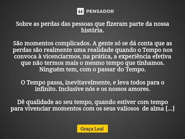 Sobre as perdas das pessoas que fizeram parte da nossa história. São momentos complicados. A gente só se dá conta que as perdas são realmente uma realidade qua... Frase de Graça Leal.