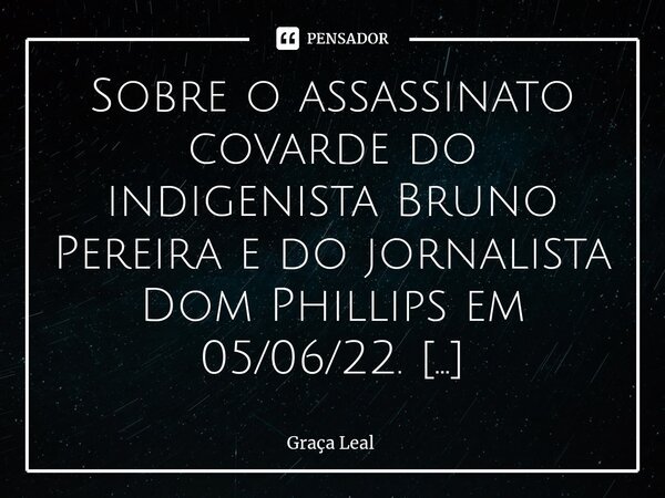 Sobre o assassinato covarde do indigenista Bruno Pereira e do jornalista Dom Phillips⁠ em 05/06/22. Dom Phillips - um britânico que fazia mais do que muitos bra... Frase de Graça Leal.