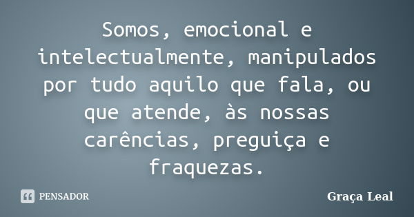 Somos, emocional e intelectualmente, manipulados por tudo aquilo que fala, ou que atende, às nossas carências, preguiça e fraquezas.... Frase de Graça Leal.