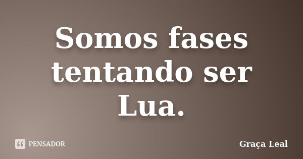 Somos fases tentando ser Lua.... Frase de Graça Leal.