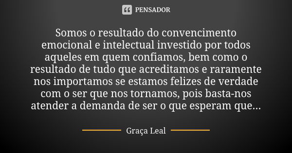 Somos o resultado do convencimento emocional e intelectual investido por todos aqueles em quem confiamos, bem como o resultado de tudo que acreditamos e raramen... Frase de Graça Leal.