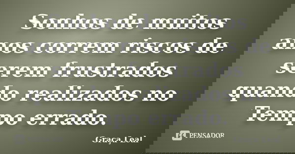 Sonhos de muitos anos correm riscos de serem frustrados quando realizados no Tempo errado.... Frase de Graça Leal.
