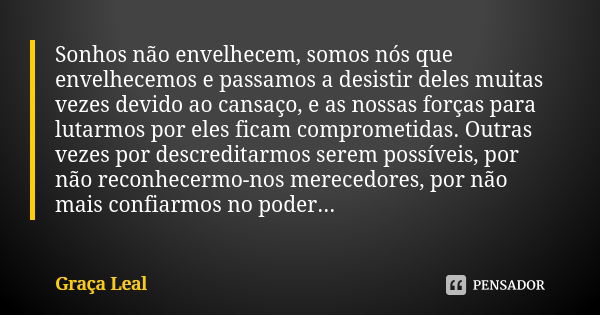 Sonhos não envelhecem, somos nós que envelhecemos e passamos a desistir deles muitas vezes devido ao cansaço, e as nossas forças para lutarmos por eles ficam co... Frase de Graça Leal.