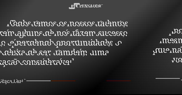 Todos temos os nossos talentos, porém alguns de nós fazem sucesso, mesmo, é perdendo oportunidades, o que não deixa de ser, também, uma vocação considerável... Frase de Graça Leal.
