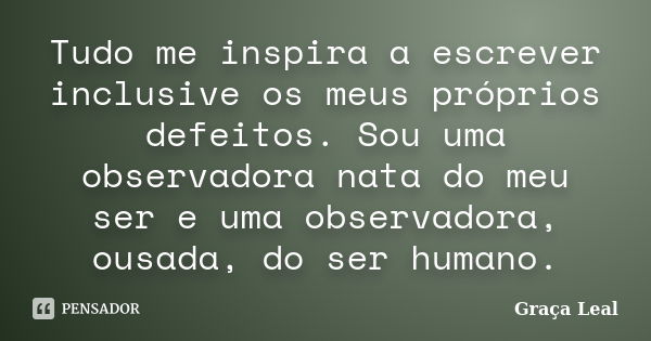 Tudo me inspira a escrever inclusive os meus próprios defeitos. Sou uma observadora nata do meu ser e uma observadora, ousada, do ser humano.... Frase de Graça Leal.