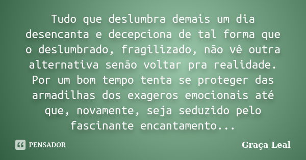 Tudo que deslumbra demais um dia desencanta e decepciona de tal forma que o deslumbrado, fragilizado, não vê outra alternativa senão voltar pra realidade. Por u... Frase de Graça Leal.