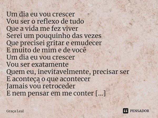 ⁠Um dia eu vou crescer
Vou ser o reflexo de tudo
Que a vida me fez viver
Serei um pouquinho das vezes
Que precisei gritar e emudecer
E muito de mim e de você
Um... Frase de Graça Leal.