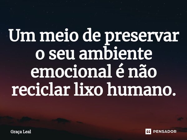 ⁠Um meio de preservar o seu ambiente emocional é não reciclar lixo humano.... Frase de Graça Leal.