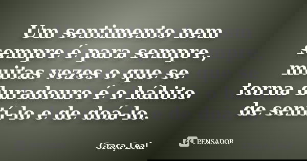 Um sentimento nem sempre é para sempre, muitas vezes o que se torna duradouro é o hábito de sentí-lo e de doá-lo.... Frase de Graça Leal.