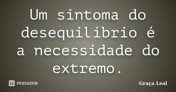 Um sintoma do desequilíbrio é a necessidade do extremo.... Frase de Graça Leal.