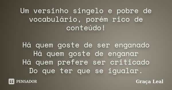 Um versinho singelo e pobre de vocabulário, porém rico de conteúdo! Há quem goste de ser enganado Há quem goste de enganar Há quem prefere ser criticado Do que ... Frase de Graça Leal.