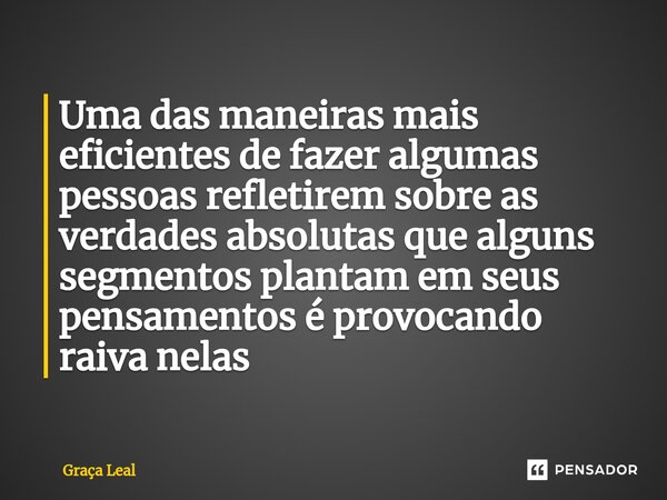 ⁠Uma das maneiras mais eficientes de fazer algumas pessoas refletirem sobre as verdades absolutas que alguns segmentos plantam em seus pensamentos é provocando ... Frase de Graça Leal.