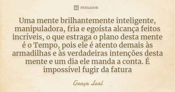 Uma mente brilhantemente inteligente, manipuladora, fria e egoísta alcança feitos incríveis, o que estraga o plano desta mente é o Tempo, pois ele é atento dema... Frase de Graça Leal.