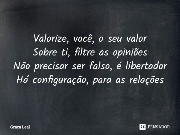 ⁠Valorize, você, o seu valor
Sobre ti, filtre as opiniões
Não precisar ser falso, é libertador
Há configuração, para as relações... Frase de Graça Leal.