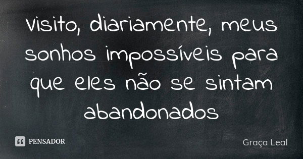 Visito, diariamente, meus sonhos impossíveis para que eles não se sintam abandonados... Frase de Graça Leal.