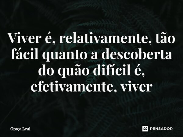 ⁠Viver é, relativamente, tão fácil quanto a descoberta do quão difícil é, efetivamente, viver... Frase de Graça Leal.
