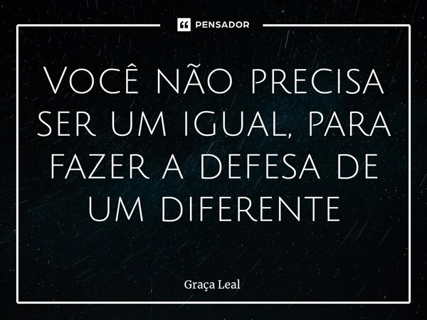 ⁠Você não precisa ser um igual, para fazer a defesa de um diferente... Frase de Graça Leal.