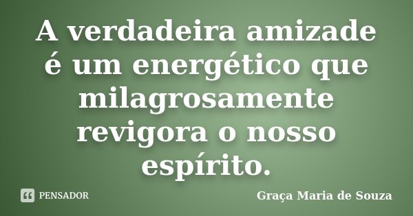 A verdadeira amizade é um energético que milagrosamente revigora o nosso espírito.... Frase de Graça Maria de Souza.