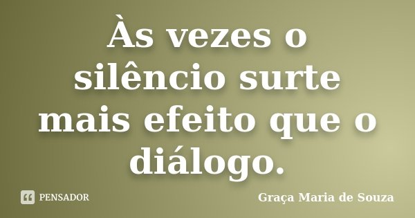 Às vezes o silêncio surte mais efeito que o diálogo.... Frase de Graça Maria de Souza.