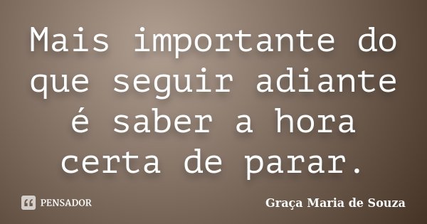 Mais importante do que seguir adiante é saber a hora certa de parar.... Frase de Graça Maria de Souza.