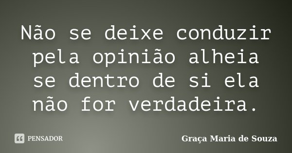 Não se deixe conduzir pela opinião alheia se dentro de si ela não for verdadeira.... Frase de Graça Maria de Souza.