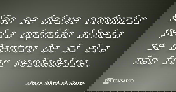 Não se deixe conduzir pela opinião alheia se dentro de si ela não for verdadeira.... Frase de Graça Maria de Souza.