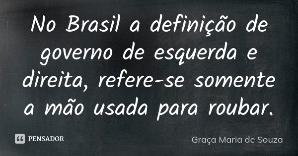 No Brasil a definição de governo de esquerda e direita, refere-se somente a mão usada para roubar.... Frase de Graça Maria de Souza.